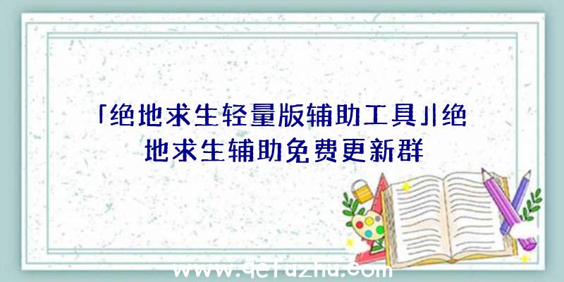 「绝地求生轻量版辅助工具」|绝地求生辅助免费更新群